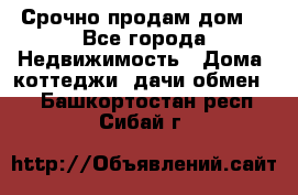 Срочно продам дом  - Все города Недвижимость » Дома, коттеджи, дачи обмен   . Башкортостан респ.,Сибай г.